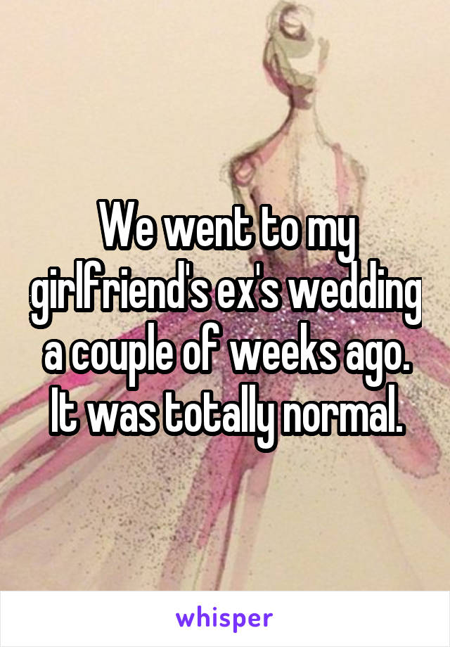 We went to my girlfriend's ex's wedding a couple of weeks ago. It was totally normal.