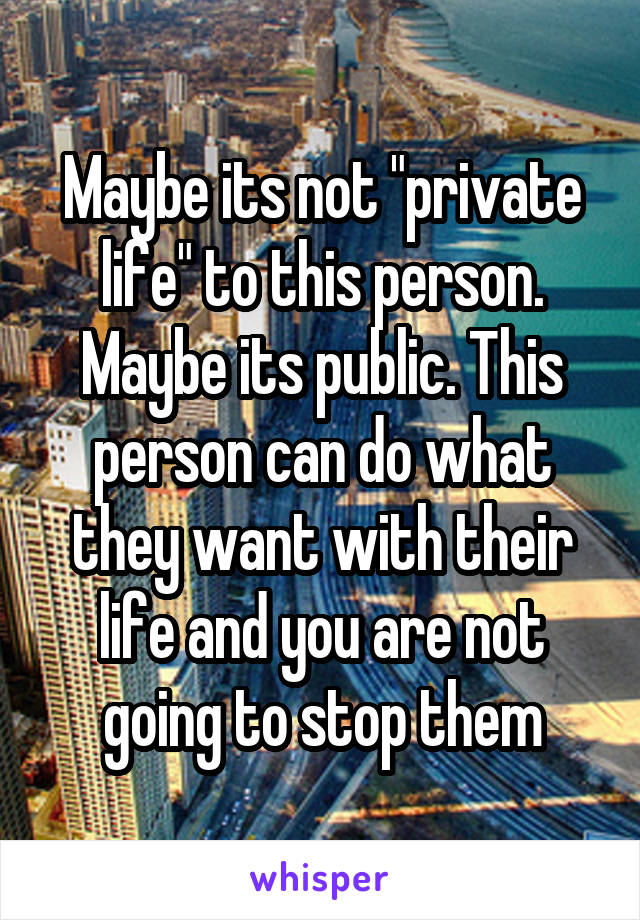 Maybe its not "private life" to this person. Maybe its public. This person can do what they want with their life and you are not going to stop them