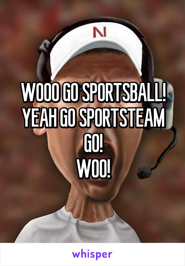 WOOO GO SPORTSBALL!
YEAH GO SPORTSTEAM GO!
WOO!