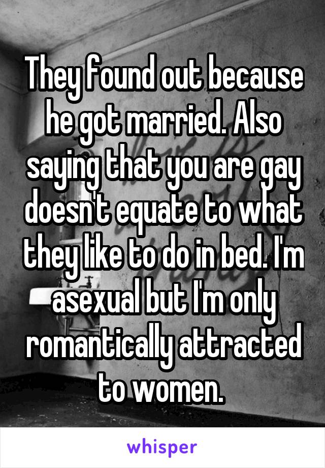 They found out because he got married. Also saying that you are gay doesn't equate to what they like to do in bed. I'm asexual but I'm only romantically attracted to women. 