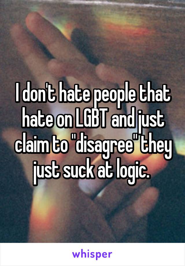 I don't hate people that hate on LGBT and just claim to "disagree" they just suck at logic. 