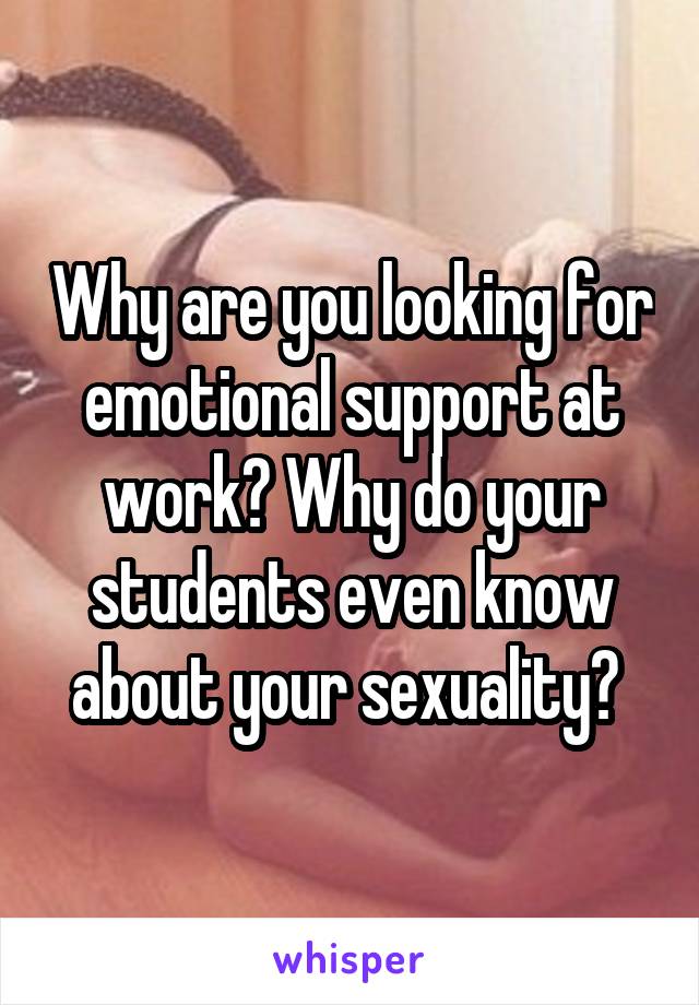 Why are you looking for emotional support at work? Why do your students even know about your sexuality? 