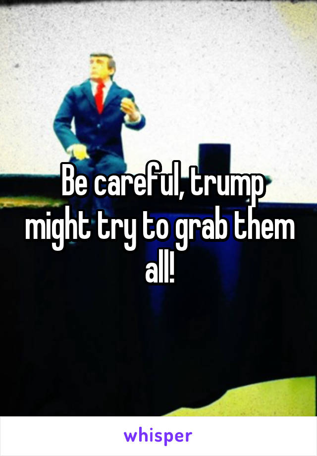  Be careful, trump might try to grab them all!