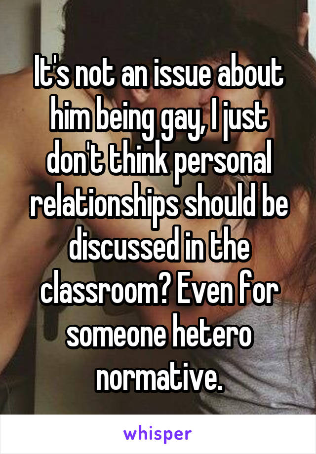 It's not an issue about him being gay, I just don't think personal relationships should be discussed in the classroom? Even for someone hetero normative.