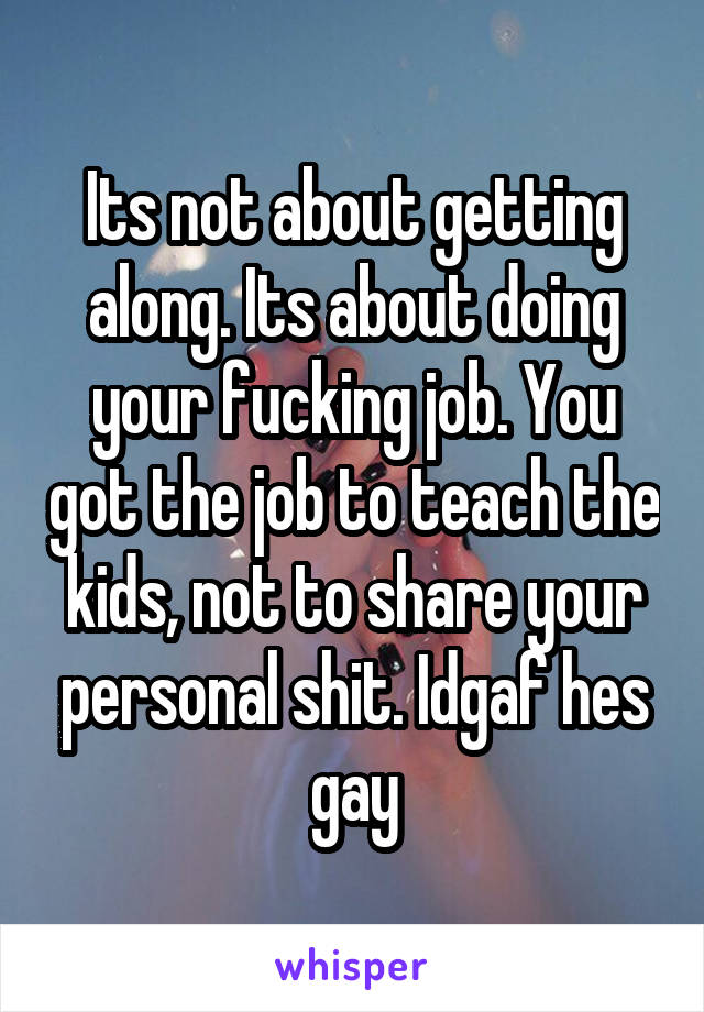 Its not about getting along. Its about doing your fucking job. You got the job to teach the kids, not to share your personal shit. Idgaf hes gay