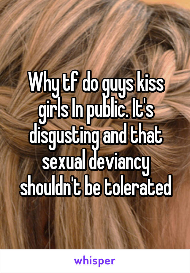 Why tf do guys kiss girls In public. It's disgusting and that sexual deviancy shouldn't be tolerated