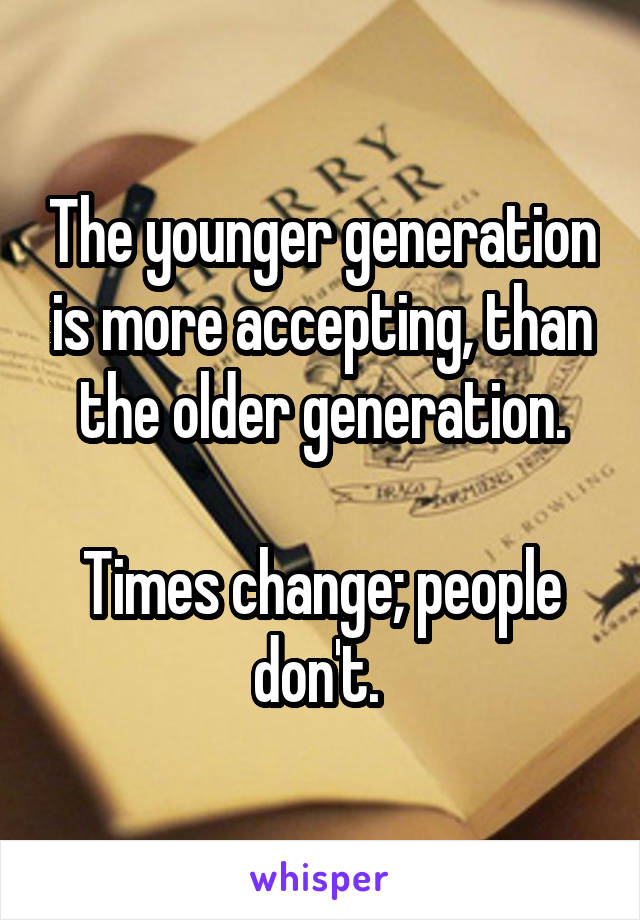 The younger generation is more accepting, than the older generation.

Times change; people don't. 