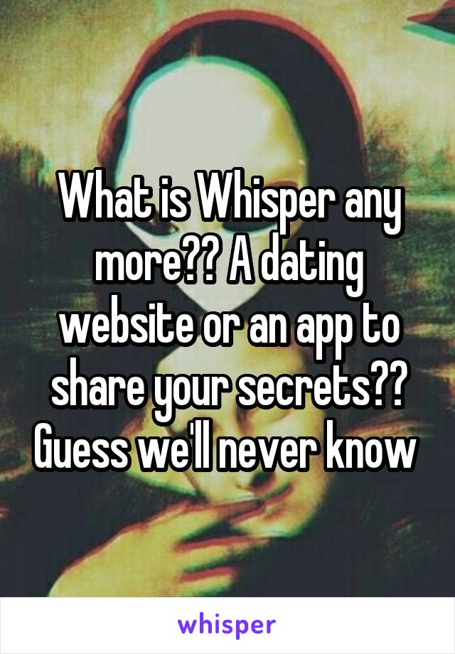 What is Whisper any more?? A dating website or an app to share your secrets?? Guess we'll never know 