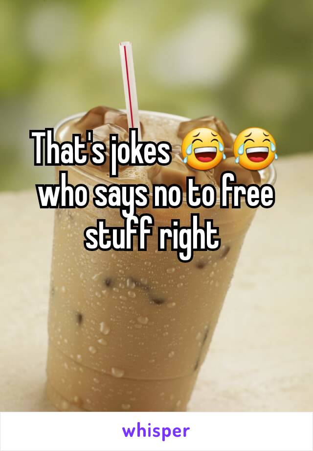 That's jokes 😂😂 who says no to free stuff right 