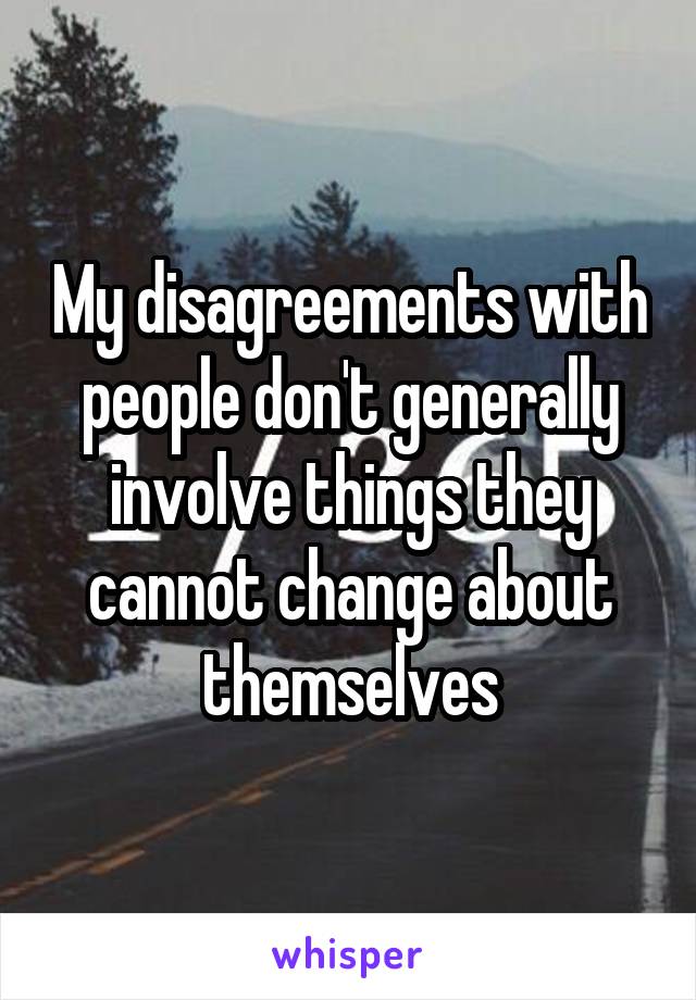 My disagreements with people don't generally involve things they cannot change about themselves