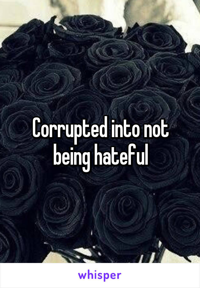 Corrupted into not being hateful