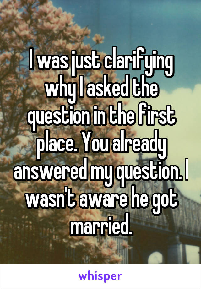 I was just clarifying why I asked the question in the first place. You already answered my question. I wasn't aware he got married.