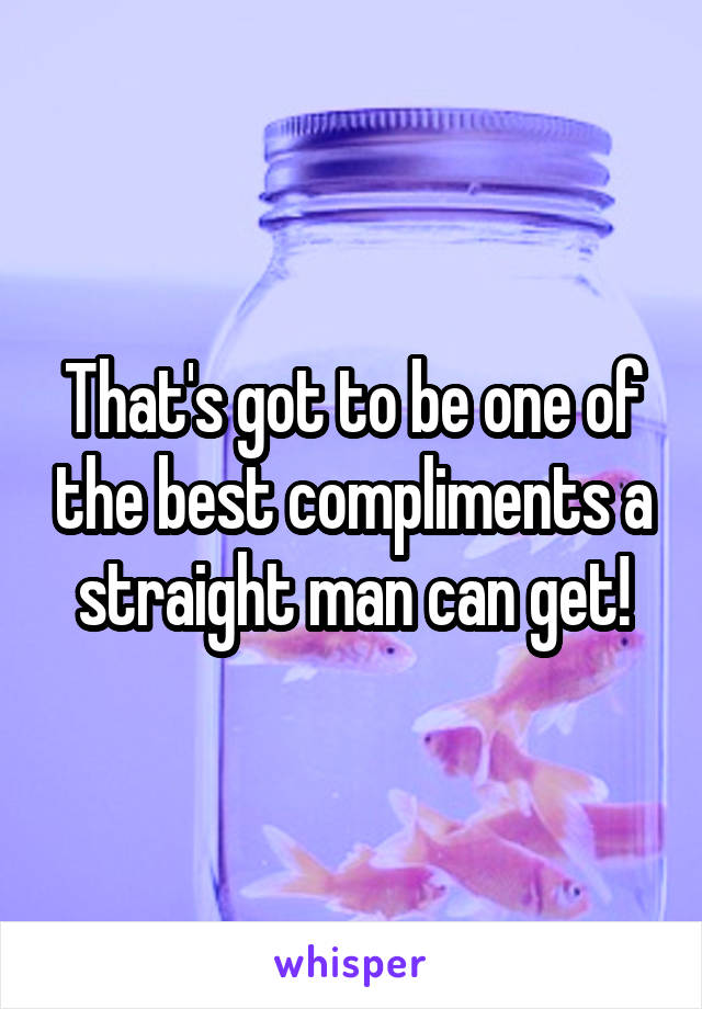 That's got to be one of the best compliments a straight man can get!