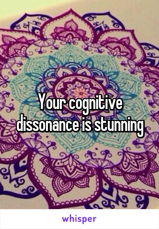 Your cognitive dissonance is stunning