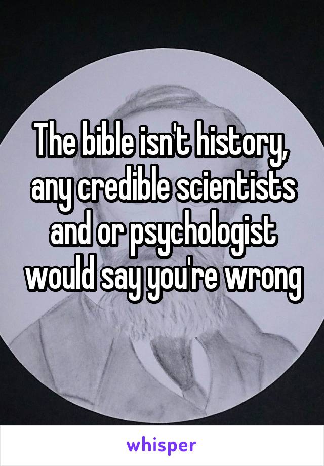 The bible isn't history,  any credible scientists and or psychologist would say you're wrong 