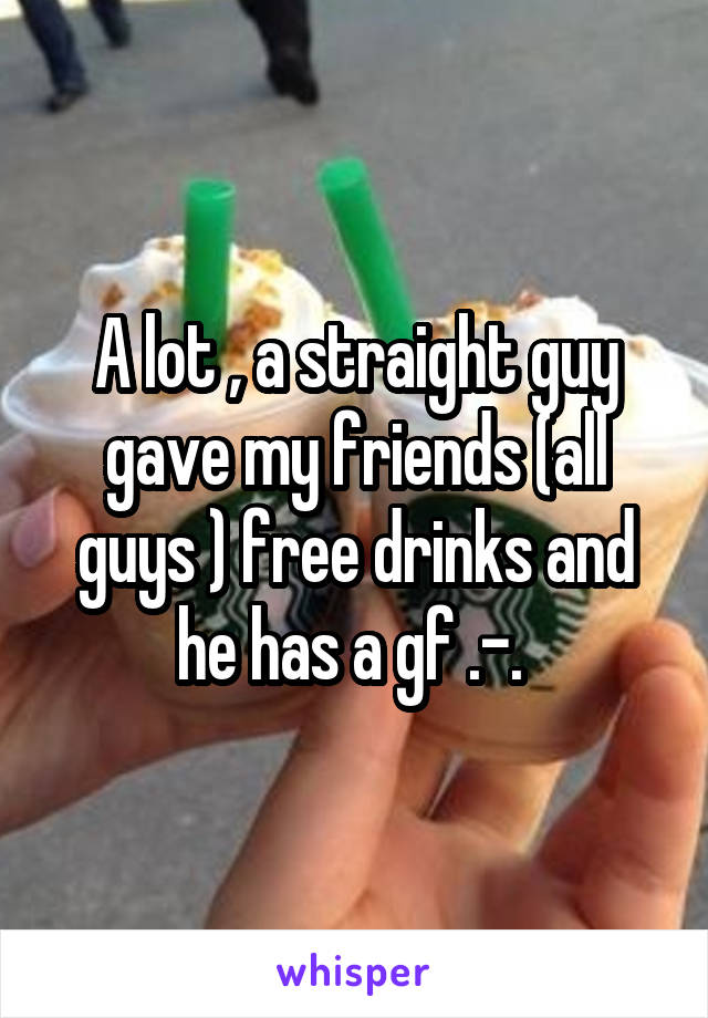 A lot , a straight guy gave my friends (all guys ) free drinks and he has a gf .-. 