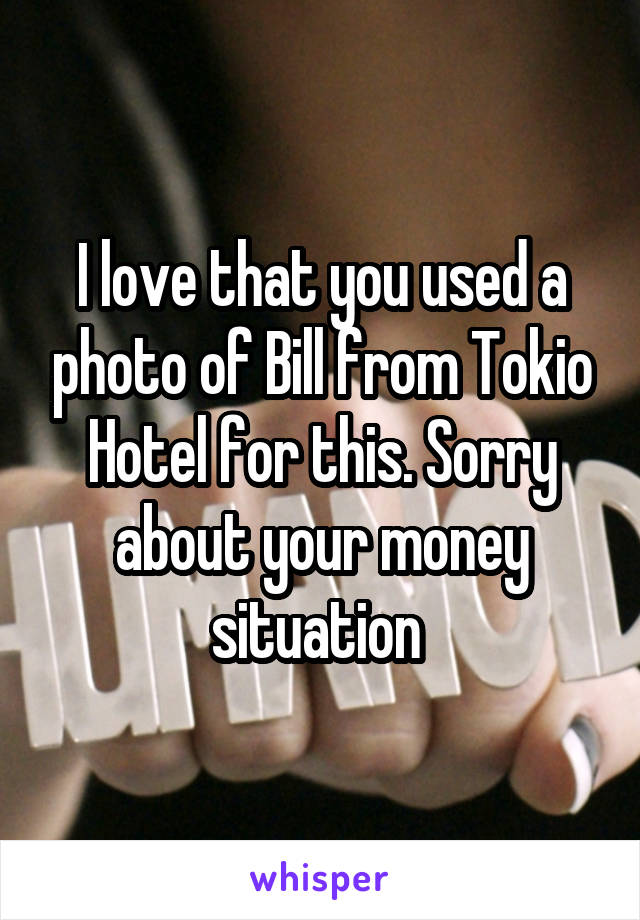 I love that you used a photo of Bill from Tokio Hotel for this. Sorry about your money situation 