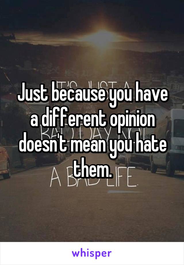 Just because you have a different opinion doesn't mean you hate them.