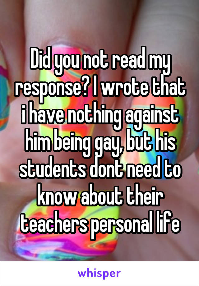 Did you not read my response? I wrote that i have nothing against him being gay, but his students dont need to know about their teachers personal life