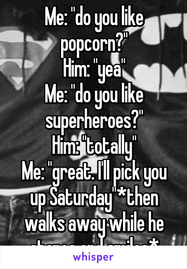 Me: "do you like popcorn?"
Him: "yea"
Me: "do you like superheroes?"
Him: "totally"
Me: "great. I'll pick you up Saturday"*then walks away while he stares and smiles*