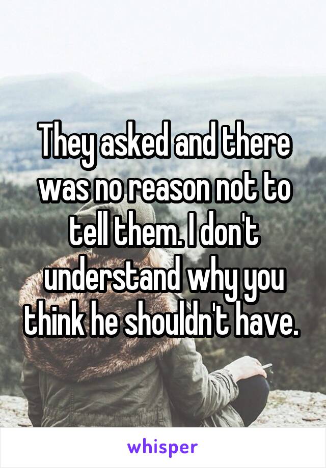 They asked and there was no reason not to tell them. I don't understand why you think he shouldn't have. 