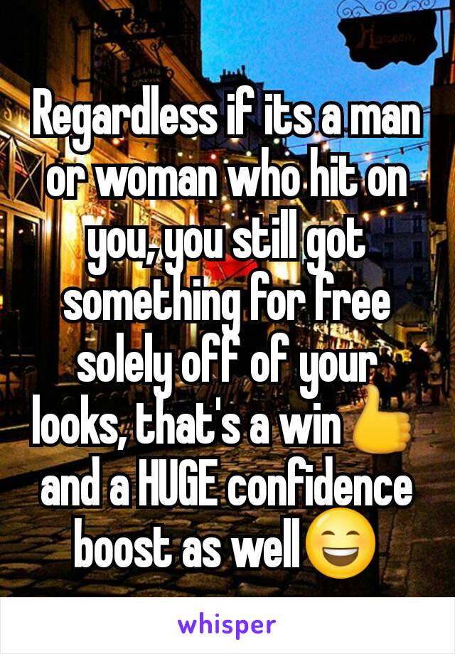 Regardless if its a man or woman who hit on you, you still got something for free solely off of your looks, that's a win👍and a HUGE confidence boost as well😄