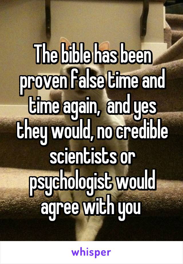 The bible has been proven false time and time again,  and yes they would, no credible scientists or psychologist would agree with you 