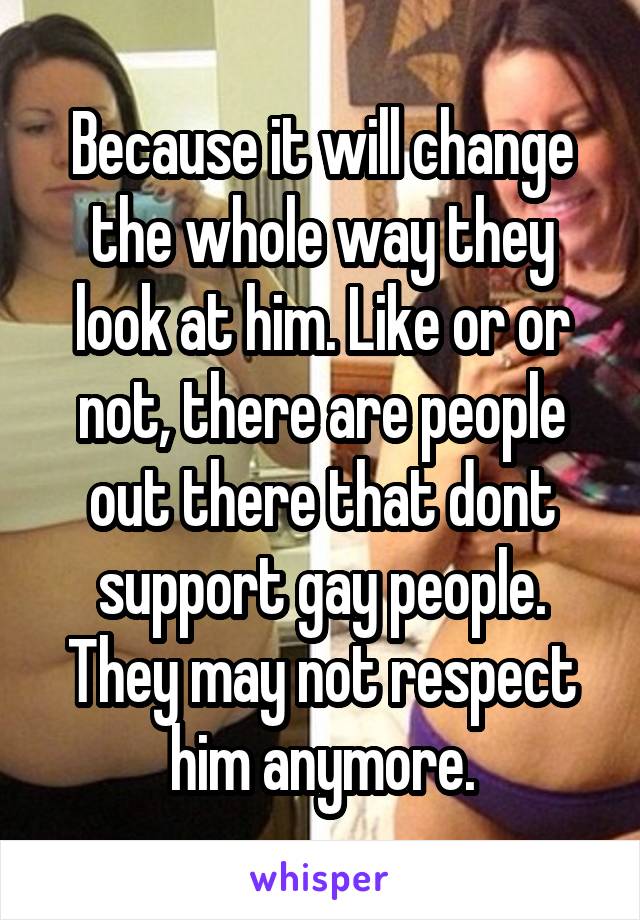 Because it will change the whole way they look at him. Like or or not, there are people out there that dont support gay people. They may not respect him anymore.