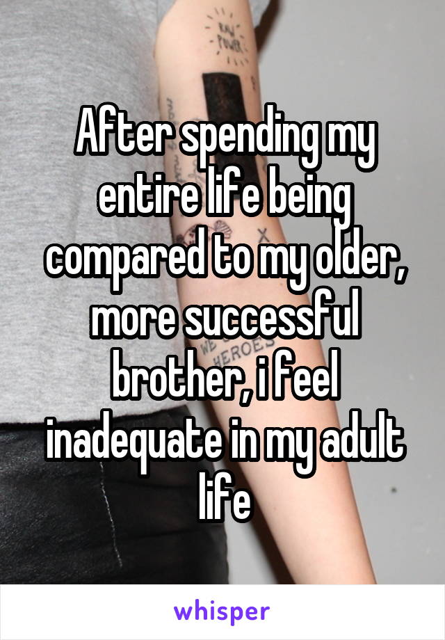 After spending my entire life being compared to my older, more successful brother, i feel inadequate in my adult life