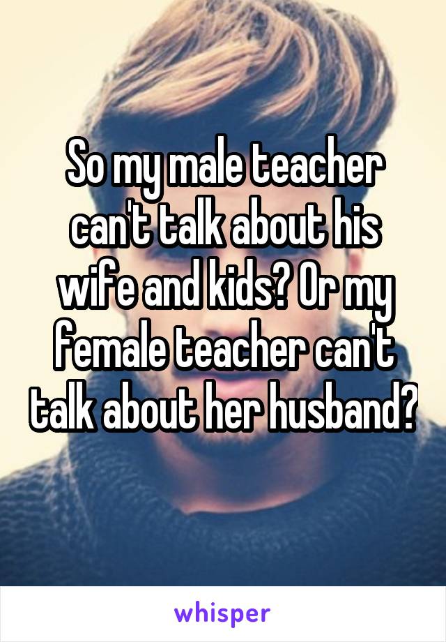 So my male teacher can't talk about his wife and kids? Or my female teacher can't talk about her husband? 