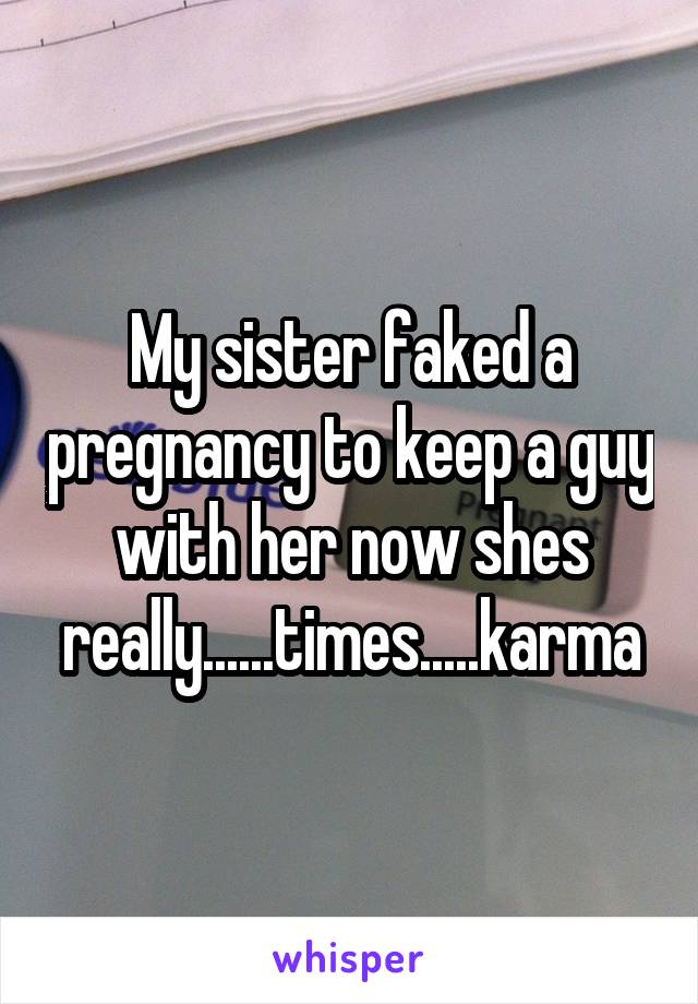 My sister faked a pregnancy to keep a guy with her now shes really......times.....karma