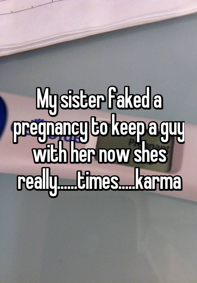 My sister faked a pregnancy to keep a guy with her now shes really......times.....karma