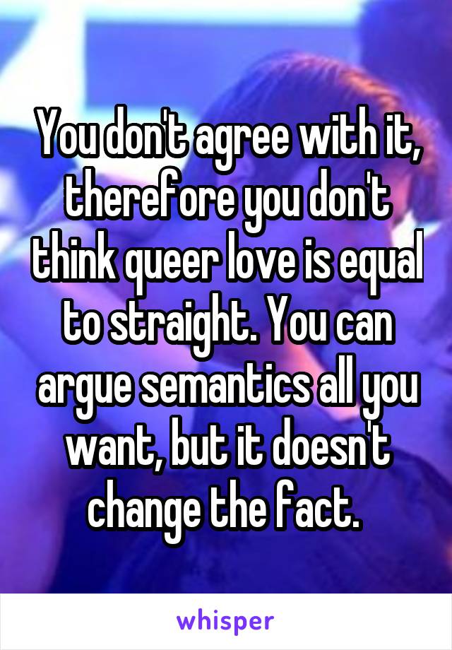 You don't agree with it, therefore you don't think queer love is equal to straight. You can argue semantics all you want, but it doesn't change the fact. 