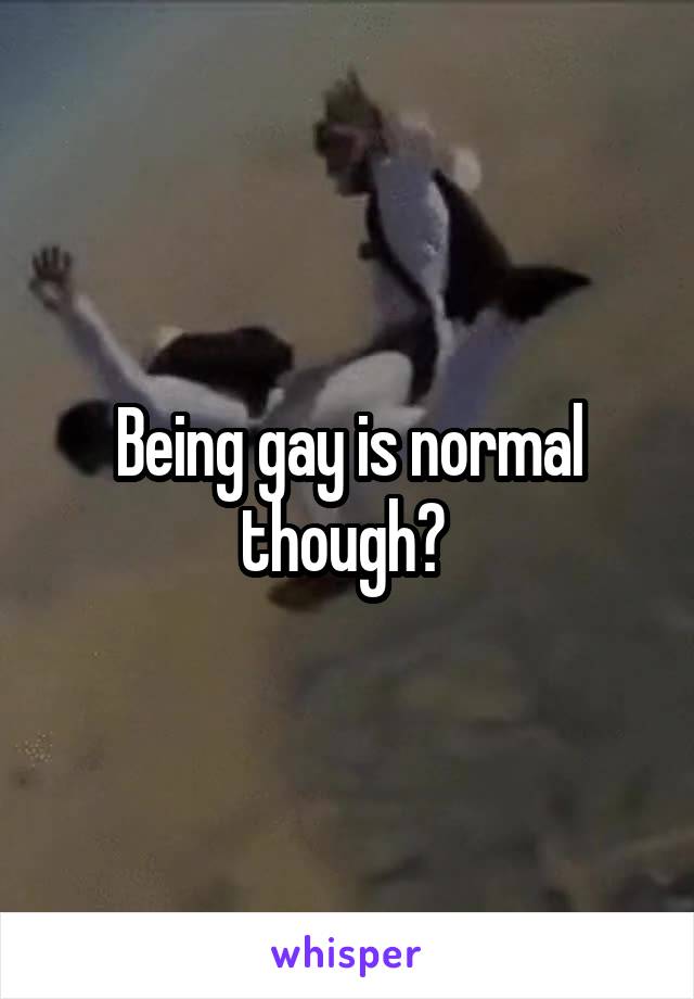 Being gay is normal though? 