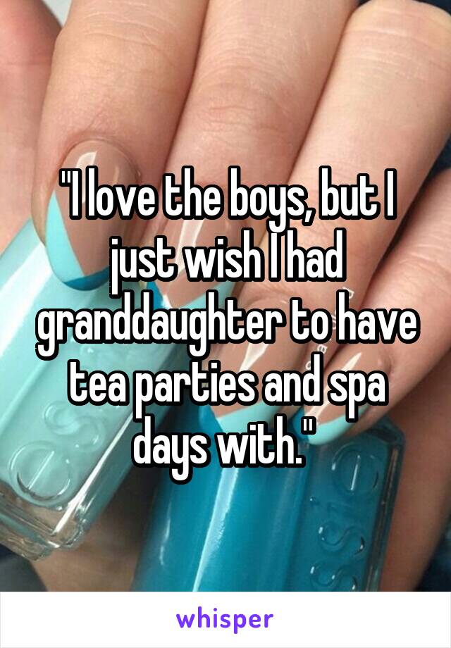 "I love the boys, but I just wish I had granddaughter to have tea parties and spa days with." 