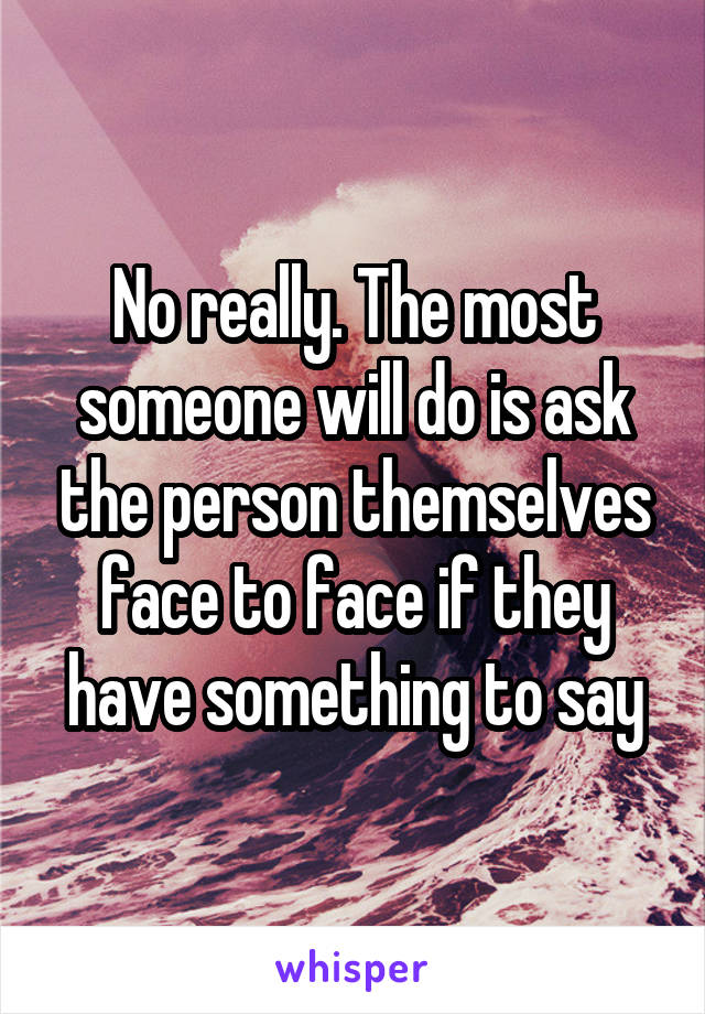 No really. The most someone will do is ask the person themselves face to face if they have something to say