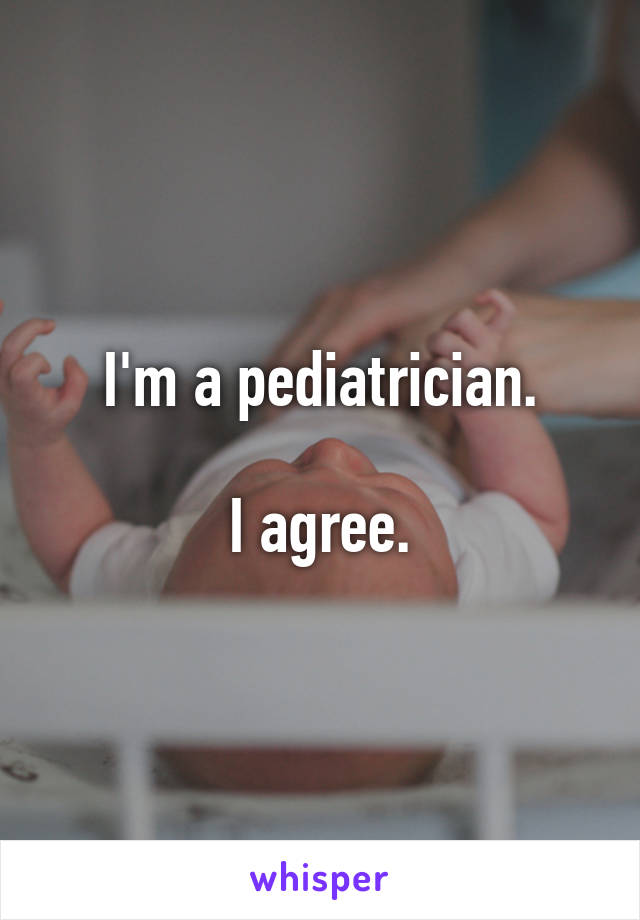 I'm a pediatrician.

I agree.