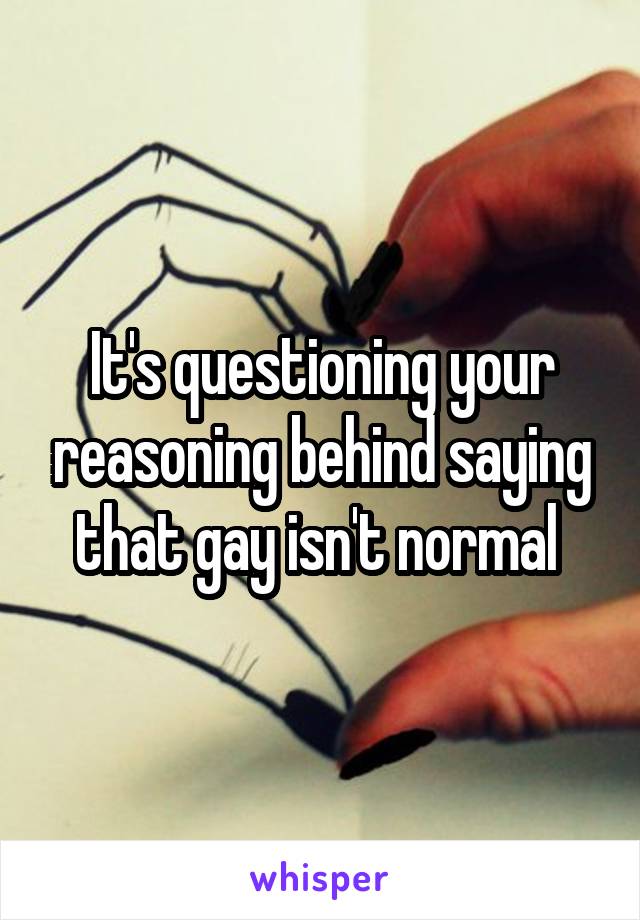 It's questioning your reasoning behind saying that gay isn't normal 