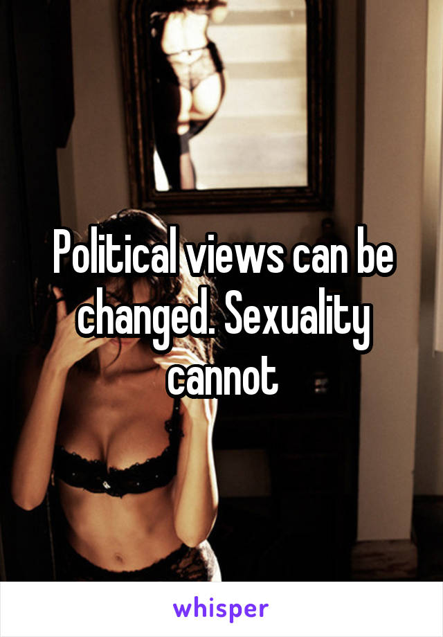 Political views can be changed. Sexuality cannot