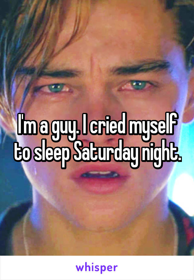 I'm a guy. I cried myself to sleep Saturday night.