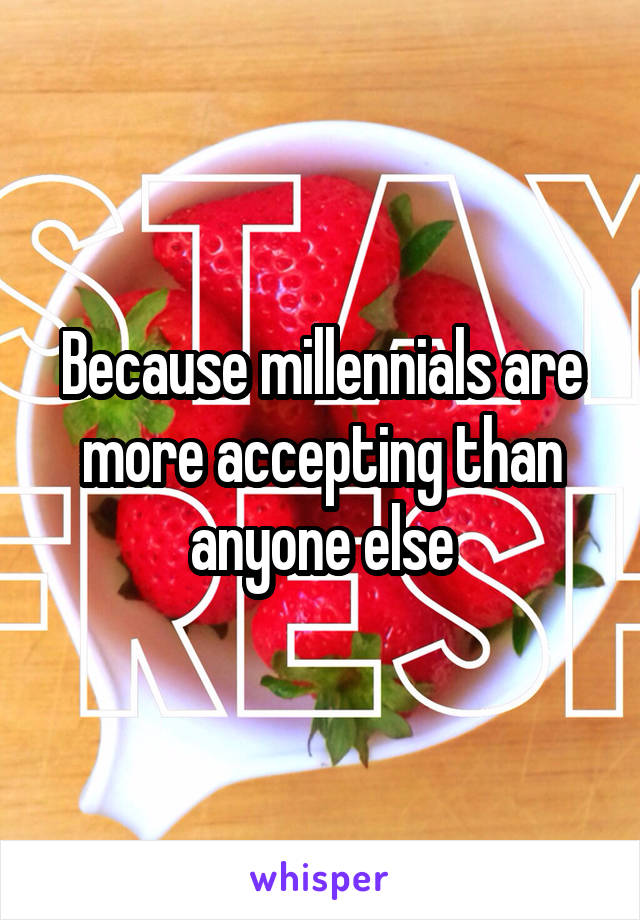 Because millennials are more accepting than anyone else