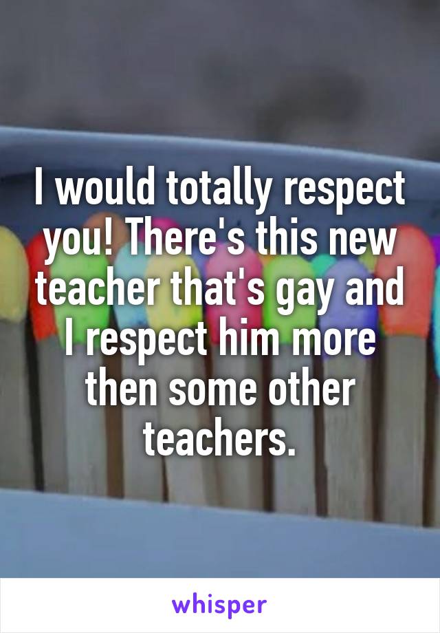 I would totally respect you! There's this new teacher that's gay and I respect him more then some other teachers.