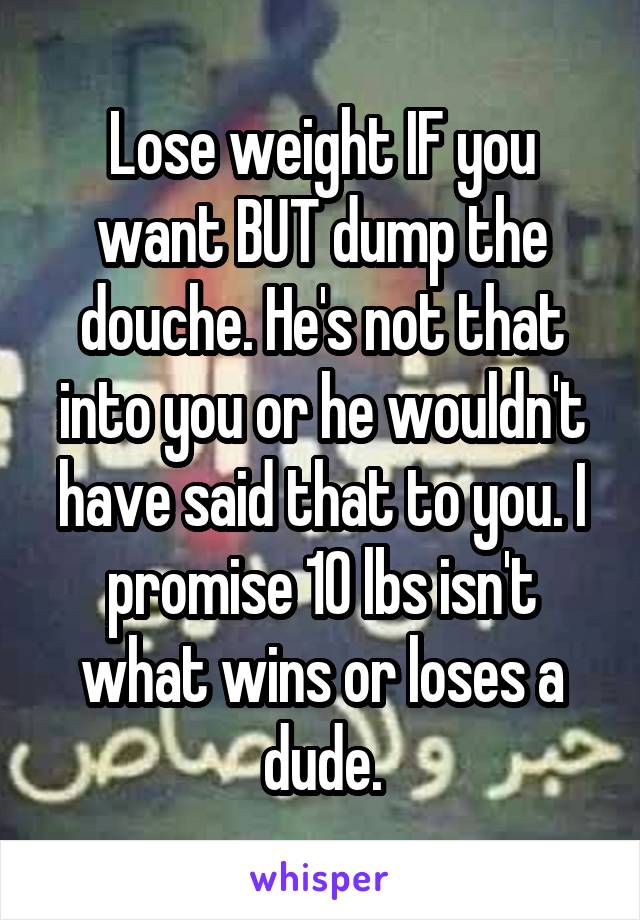 Lose weight IF you want BUT dump the douche. He's not that into you or he wouldn't have said that to you. I promise 10 lbs isn't what wins or loses a dude.