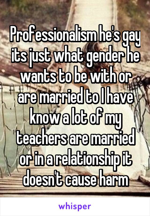 Professionalism he's gay its just what gender he wants to be with or are married to I have know a lot of my teachers are married or in a relationship it doesn't cause harm