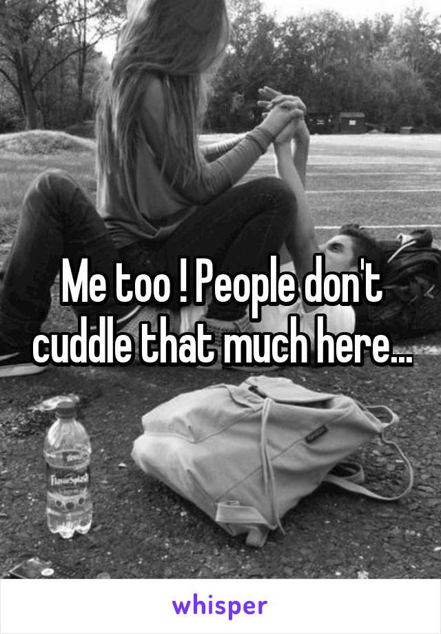 Me too ! People don't cuddle that much here...