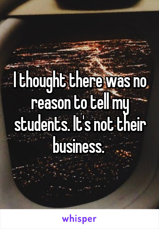 I thought there was no reason to tell my students. It's not their business. 