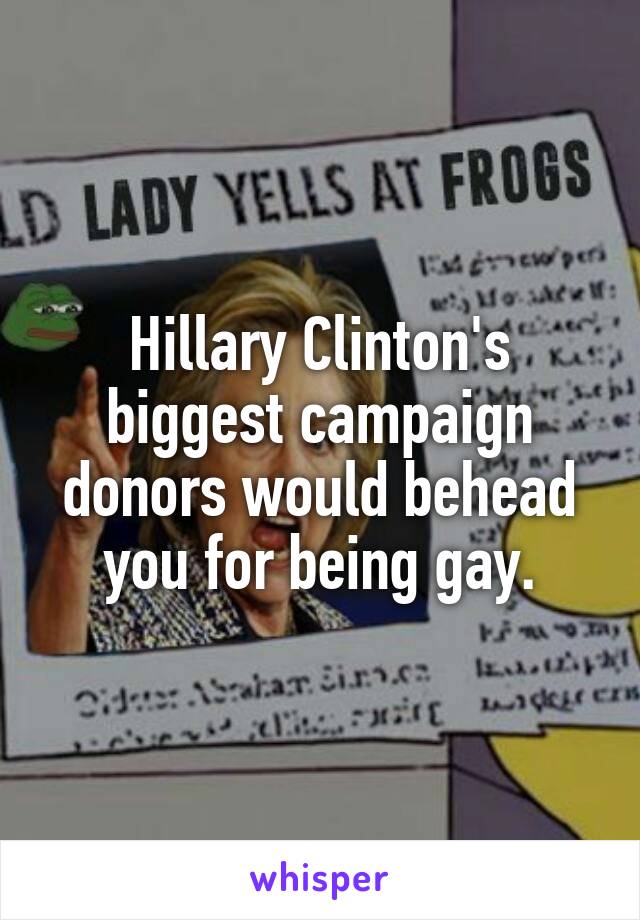 Hillary Clinton's biggest campaign donors would behead you for being gay.