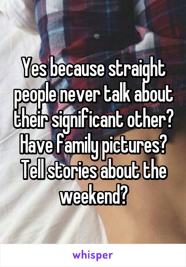 Yes because straight people never talk about their significant other? Have family pictures? Tell stories about the weekend?