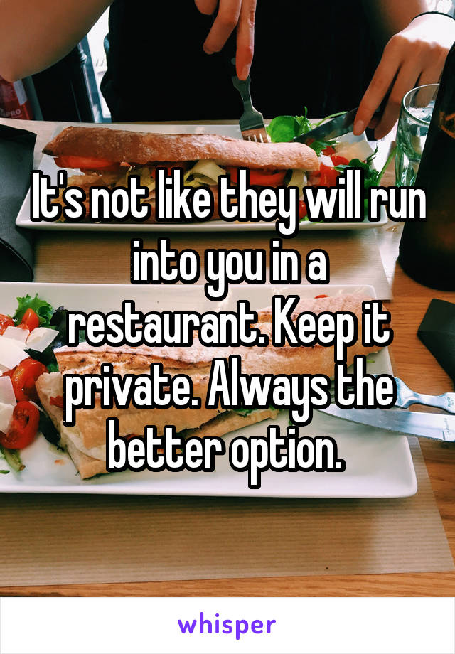 It's not like they will run into you in a restaurant. Keep it private. Always the better option. 