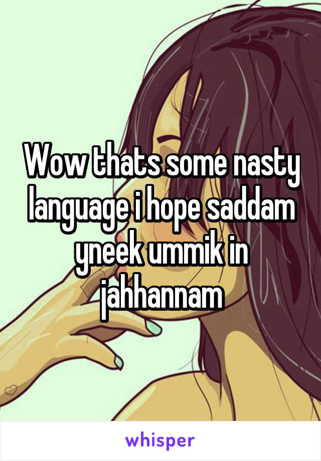 Wow thats some nasty language i hope saddam yneek ummik in jahhannam